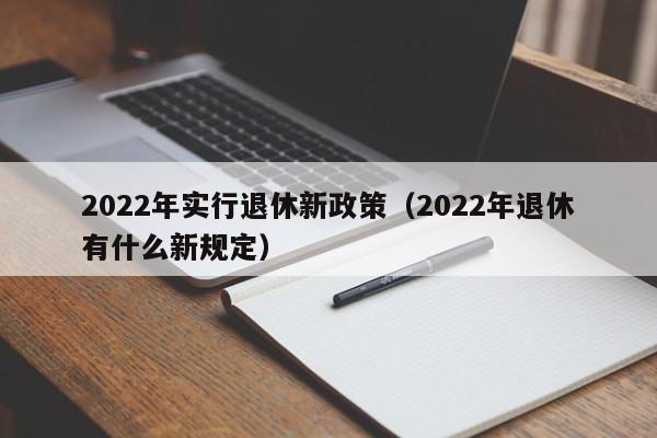 2022年实行退休新政策（2022年退休有什么新规定）