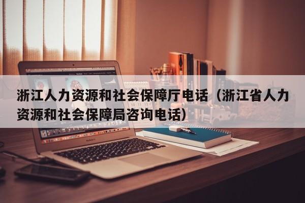 浙江人力资源和社会保障厅电话（浙江省人力资源和社会保障局咨询电话）