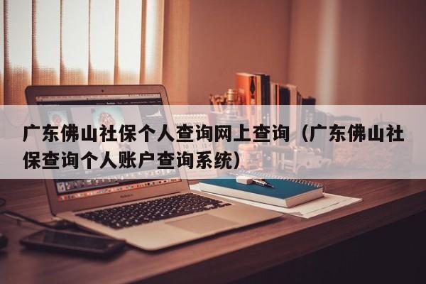 广东佛山社保个人查询网上查询（广东佛山社保查询个人账户查询系统）