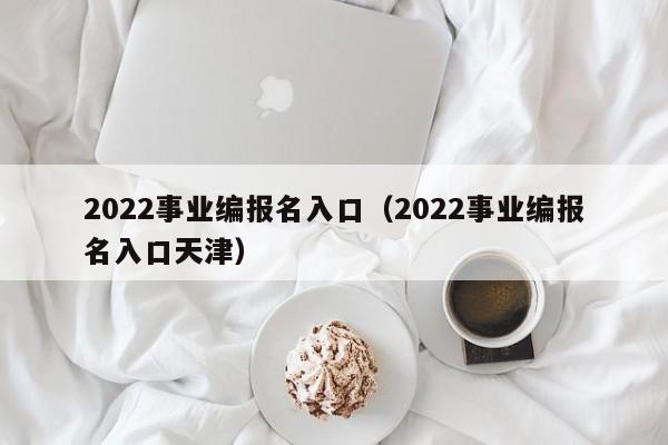 2022事业编报名入口（2022事业编报名入口天津）