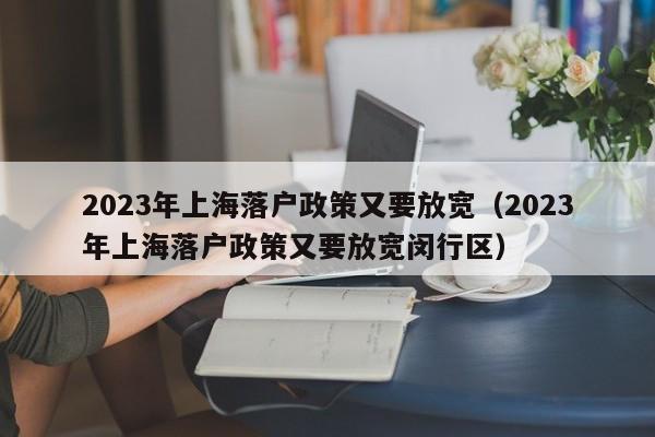 2023年上海落户政策又要放宽（2023年上海落户政策又要放宽闵行区）