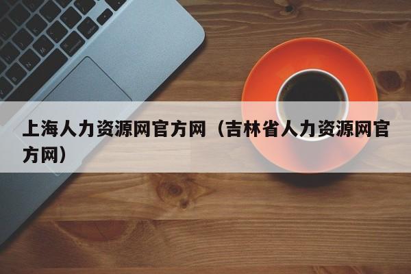 上海人力资源网官方网（吉林省人力资源网官方网）