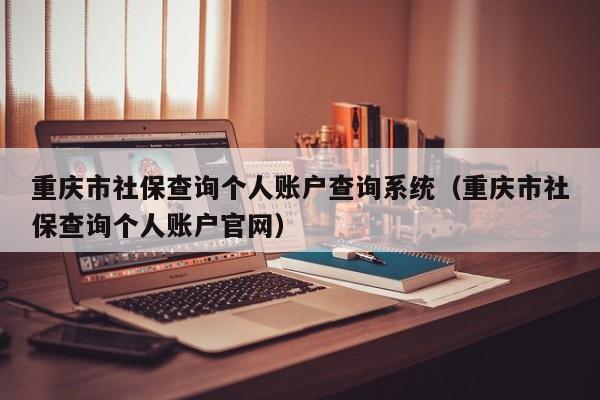 重庆市社保查询个人账户查询系统（重庆市社保查询个人账户官网）