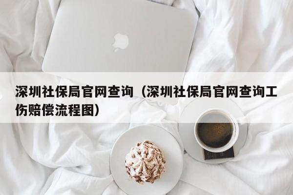 深圳社保局官网查询（深圳社保局官网查询工伤赔偿流程图）