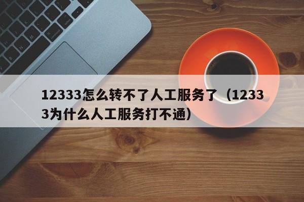 12333怎么转不了人工服务了（12333为什么人工服务打不通）