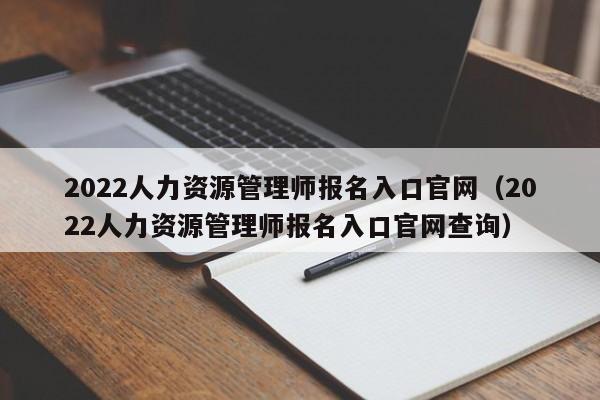 2022人力资源管理师报名入口官网（2022人力资源管理师报名入口官网查询）