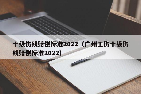 十级伤残赔偿标准2022（广州工伤十级伤残赔偿标准2022）