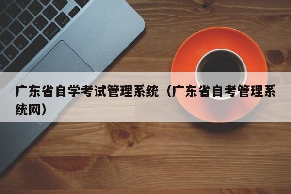 广东省自学考试管理系统（广东省自考管理系统网）