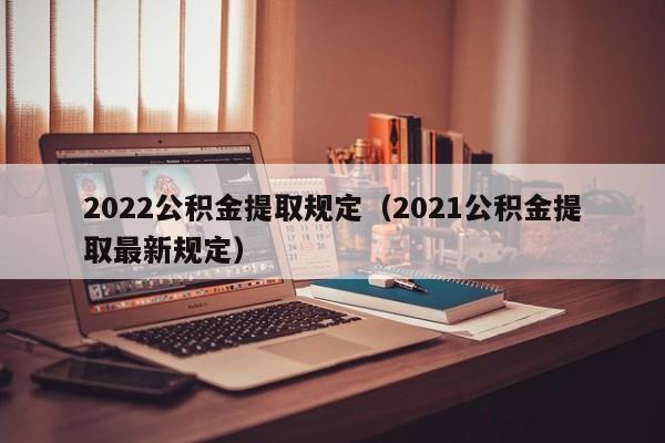 2022公积金提取规定（2021公积金提取最新规定）