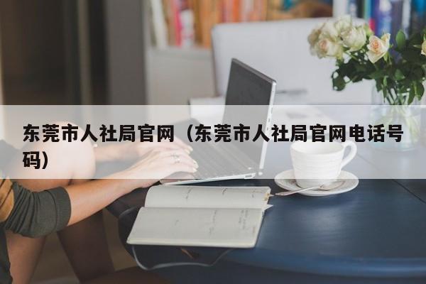 东莞市人社局官网（东莞市人社局官网电话号码）