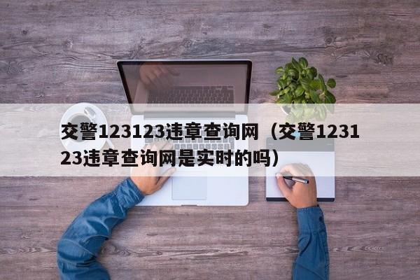 交警123123违章查询网（交警123123违章查询网是实时的吗）