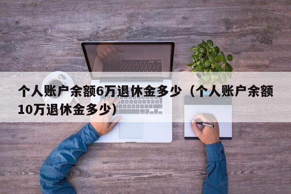 个人账户余额6万退休金多少（个人账户余额10万退休金多少）