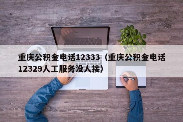 重庆公积金电话12333（重庆公积金电话12329人工服务没人接）