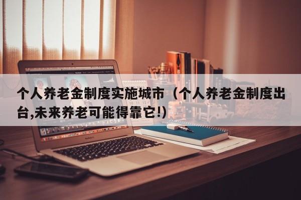 个人养老金制度实施城市（个人养老金制度出台,未来养老可能得靠它!）