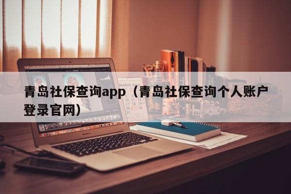 青岛社保查询app（青岛社保查询个人账户登录官网）