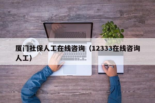 厦门社保人工在线咨询（12333在线咨询人工）