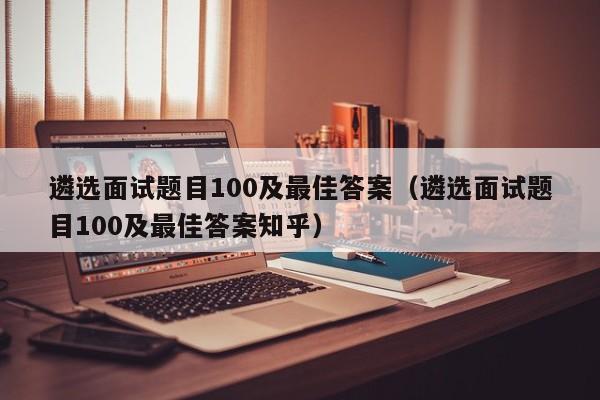 遴选面试题目100及最佳答案（遴选面试题目100及最佳答案知乎）