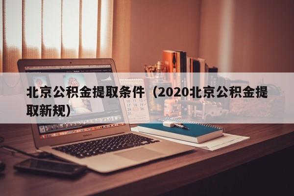 北京公积金提取条件（2020北京公积金提取新规）