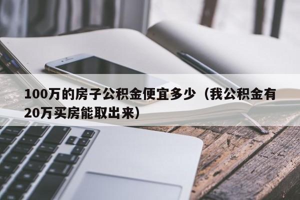 100万的房子公积金便宜多少（我公积金有20万买房能取出来）