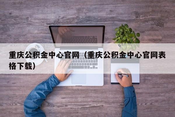 重庆公积金中心官网（重庆公积金中心官网表格下载）