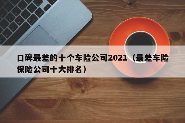 口碑最差的十个车险公司2021（最差车险保险公司十大排名）