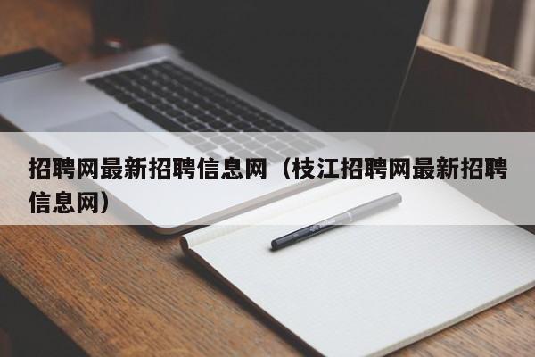 招聘网最新招聘信息网（枝江招聘网最新招聘信息网）