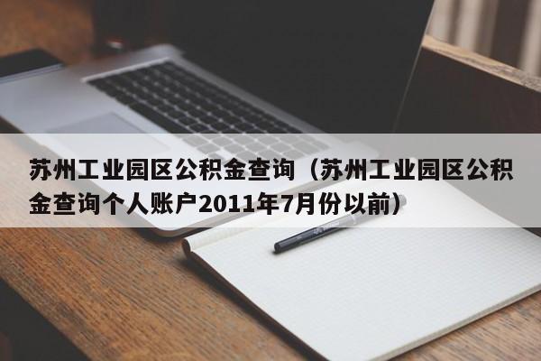 苏州工业园区公积金查询（苏州工业园区公积金查询个人账户2011年7月份以前）