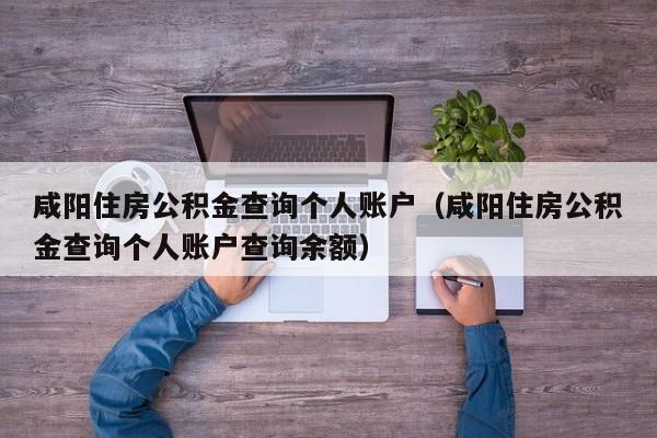 咸阳住房公积金查询个人账户（咸阳住房公积金查询个人账户查询余额）