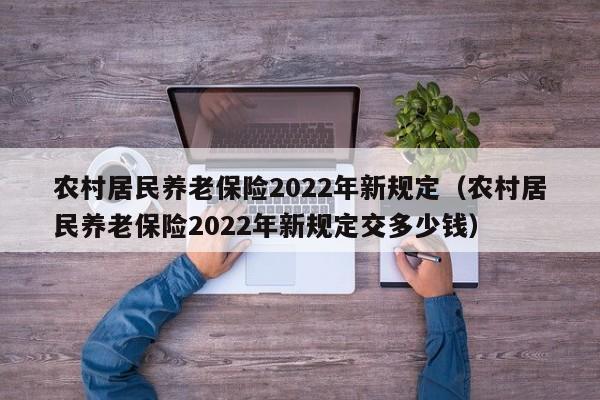 农村居民养老保险2022年新规定（农村居民养老保险2022年新规定交多少钱）