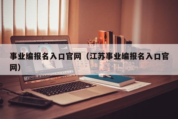 事业编报名入口官网（江苏事业编报名入口官网）