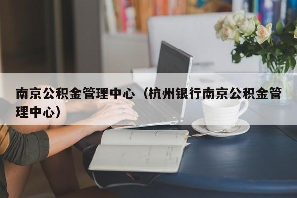 南京公积金管理中心（杭州银行南京公积金管理中心）