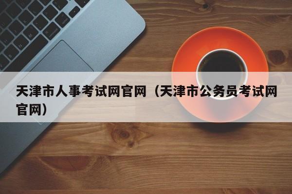 天津市人事考试网官网（天津市公务员考试网官网）