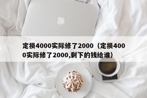 定损4000实际修了2000（定损4000实际修了2000,剩下的钱给谁）