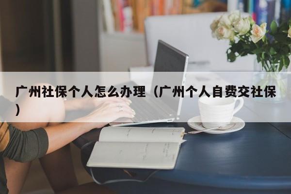 广州社保个人怎么办理（广州个人自费交社保）