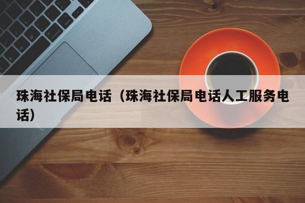 珠海社保局电话（珠海社保局电话人工服务电话）