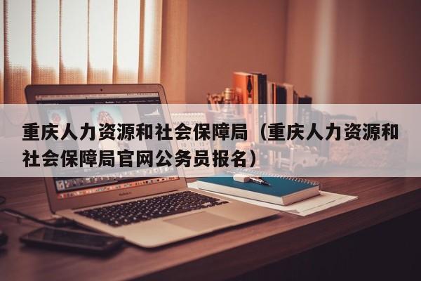 重庆人力资源和社会保障局（重庆人力资源和社会保障局官网公务员报名）