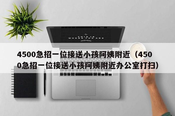 4500急招一位接送小孩阿姨附近（4500急招一位接送小孩阿姨附近办公室打扫）