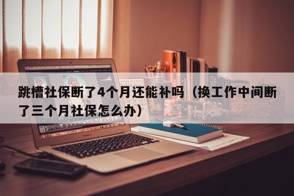 跳槽社保断了4个月还能补吗（换工作中间断了三个月社保怎么办）