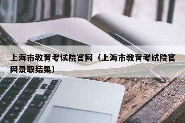 上海市教育考试院官网（上海市教育考试院官网录取结果）