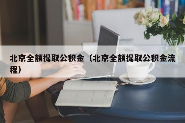 北京全额提取公积金（北京全额提取公积金流程）