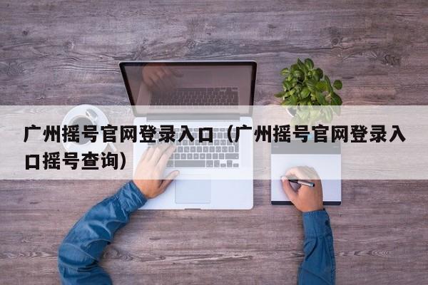 广州摇号官网登录入口（广州摇号官网登录入口摇号查询）