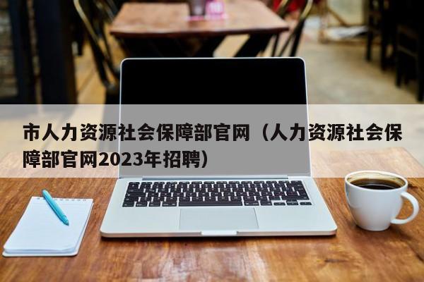 市人力资源社会保障部官网（人力资源社会保障部官网2023年招聘）