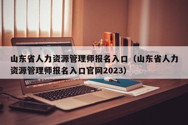 山东省人力资源管理师报名入口（山东省人力资源管理师报名入口官网2023）