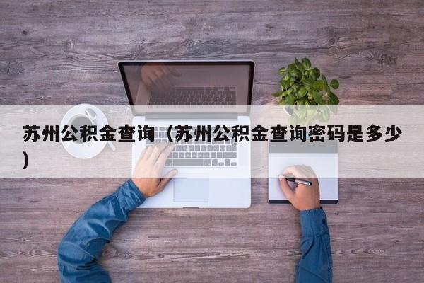 苏州公积金查询（苏州公积金查询密码是多少）