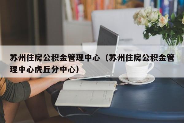 苏州住房公积金管理中心（苏州住房公积金管理中心虎丘分中心）