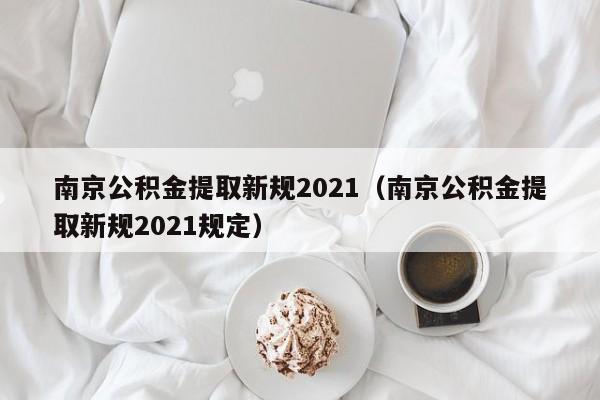 南京公积金提取新规2021（南京公积金提取新规2021规定）