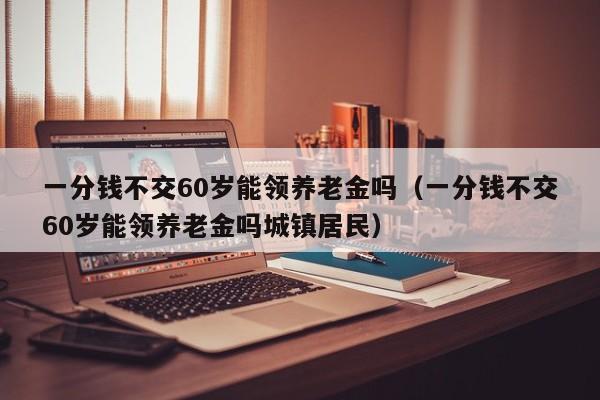 一分钱不交60岁能领养老金吗（一分钱不交60岁能领养老金吗城镇居民）