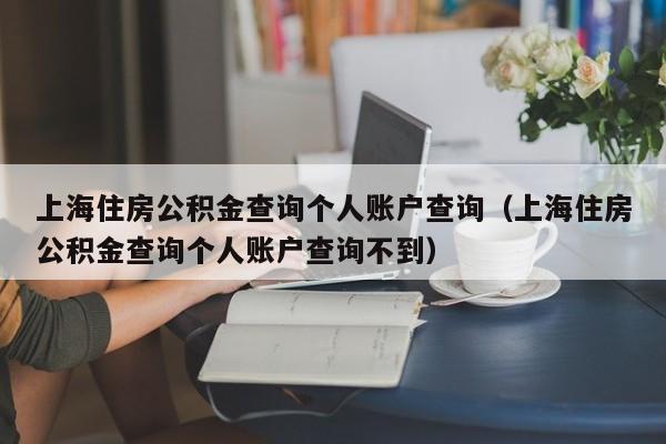 上海住房公积金查询个人账户查询（上海住房公积金查询个人账户查询不到）