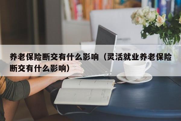 养老保险断交有什么影响（灵活就业养老保险断交有什么影响）