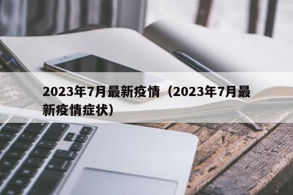 2023年7月最新疫情（2023年7月最新疫情症状）